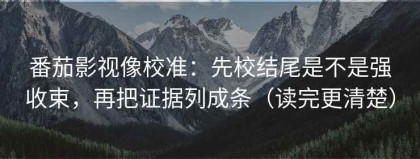 番茄影视像校准：先校结尾是不是强收束，再把证据列成条（读完更清楚）