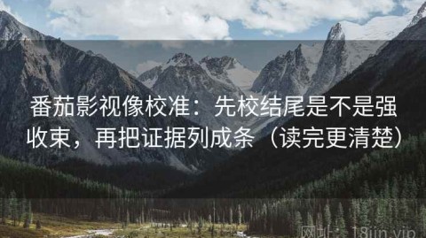 番茄影视像校准：先校结尾是不是强收束，再把证据列成条（读完更清楚）