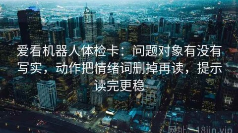 爱看机器人体检卡：问题对象有没有写实，动作把情绪词删掉再读，提示读完更稳