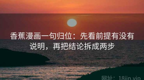 香蕉漫画一句归位：先看前提有没有说明，再把结论拆成两步