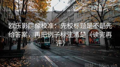 欧乐影院像校准：先校标题是不是先给答案，再把例子标注清楚（读完再评）