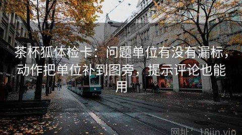 茶杯狐体检卡：问题单位有没有漏标，动作把单位补到图旁，提示评论也能用