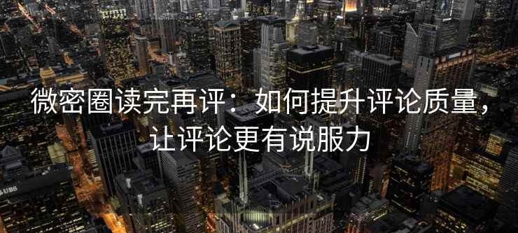 微密圈读完再评：如何提升评论质量，让评论更有说服力