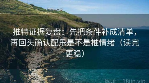 推特证据复盘：先把条件补成清单，再回头确认配乐是不是推情绪（读完更稳）