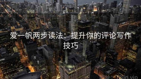 爱一帆两步读法：提升你的评论写作技巧