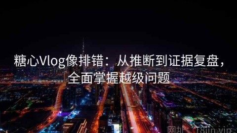 糖心Vlog像排错：从推断到证据复盘，全面掌握越级问题