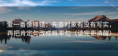 爱一番像排错：先查对象有没有写实，再把肯定句改成概率句（读完更清醒）