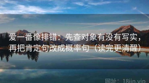 爱一番像排错：先查对象有没有写实，再把肯定句改成概率句（读完更清醒）