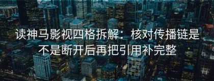读神马影视四格拆解：核对传播链是不是断开后再把引用补完整