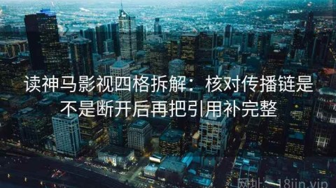 读神马影视四格拆解：核对传播链是不是断开后再把引用补完整