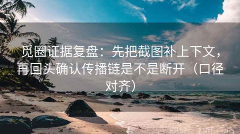 觅圈证据复盘：先把截图补上下文，再回头确认传播链是不是断开（口径对齐）