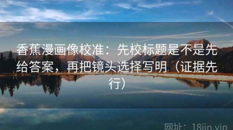 香蕉漫画像校准：先校标题是不是先给答案，再把镜头选择写明（证据先行）