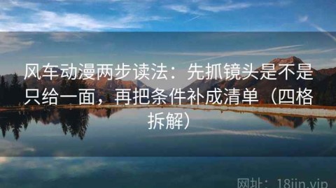 风车动漫两步读法：先抓镜头是不是只给一面，再把条件补成清单（四格拆解）