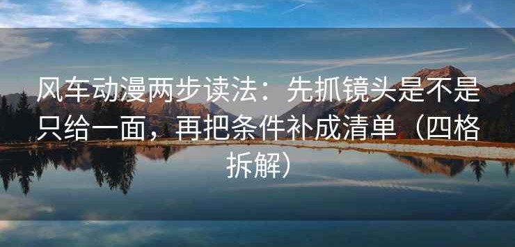 风车动漫两步读法：先抓镜头是不是只给一面，再把条件补成清单（四格拆解）