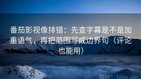 番茄影视像排错：先查字幕是不是加重语气，再把范围写成边界句（评论也能用）