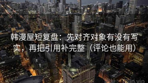 韩漫屋短复盘：先对齐对象有没有写实，再把引用补完整（评论也能用）