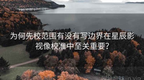 为何先校范围有没有写边界在星辰影视像校准中至关重要？