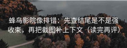 蜂鸟影院像排错：先查结尾是不是强收束，再把截图补上下文（读完再评）