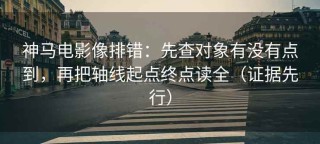 神马电影像排错：先查对象有没有点到，再把轴线起点终点读全（证据先行）