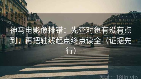 神马电影像排错：先查对象有没有点到，再把轴线起点终点读全（证据先行）
