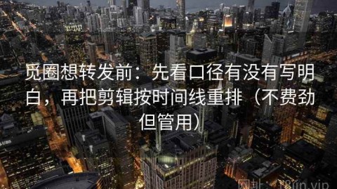 觅圈想转发前：先看口径有没有写明白，再把剪辑按时间线重排（不费劲但管用）