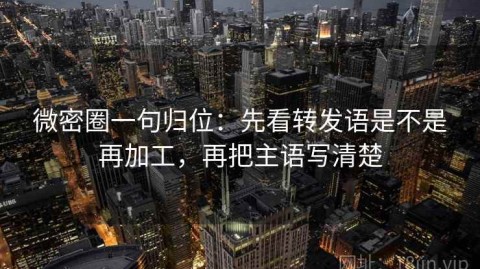 微密圈一句归位：先看转发语是不是再加工，再把主语写清楚