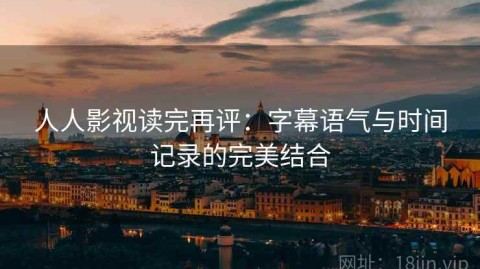 人人影视读完再评：字幕语气与时间记录的完美结合