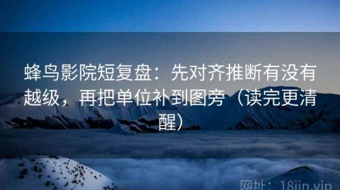 蜂鸟影院短复盘：先对齐推断有没有越级，再把单位补到图旁（读完更清醒）