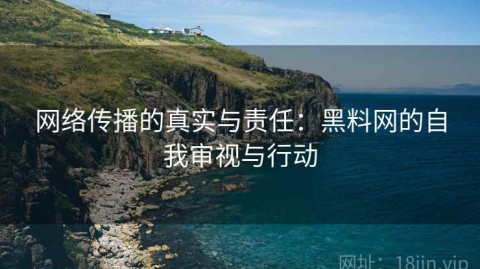 网络传播的真实与责任：黑料网的自我审视与行动