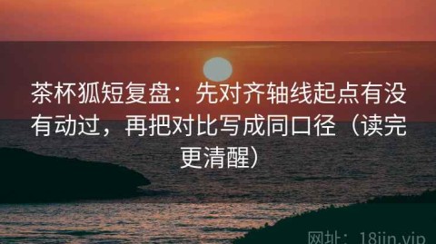 茶杯狐短复盘：先对齐轴线起点有没有动过，再把对比写成同口径（读完更清醒）