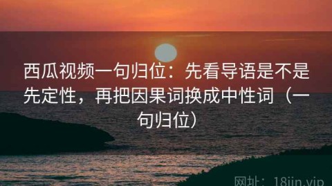 西瓜视频一句归位：先看导语是不是先定性，再把因果词换成中性词（一句归位）