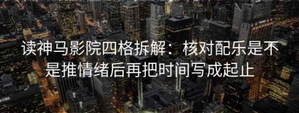 读神马影院四格拆解：核对配乐是不是推情绪后再把时间写成起止