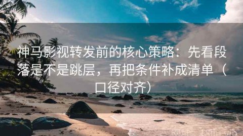 神马影视转发前的核心策略：先看段落是不是跳层，再把条件补成清单（口径对齐）