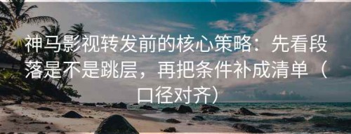 神马影视转发前的核心策略：先看段落是不是跳层，再把条件补成清单（口径对齐）