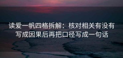 读爱一帆四格拆解：核对相关有没有写成因果后再把口径写成一句话