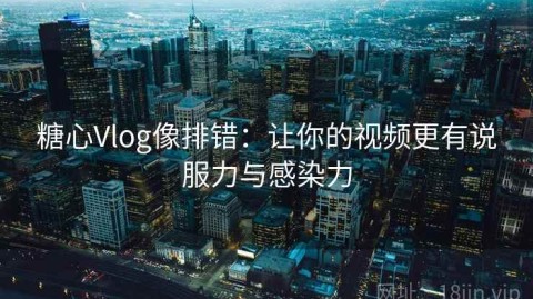 糖心Vlog像排错：让你的视频更有说服力与感染力