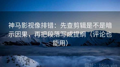 神马影视像排错：先查剪辑是不是暗示因果，再把段落写成提纲（评论也能用）