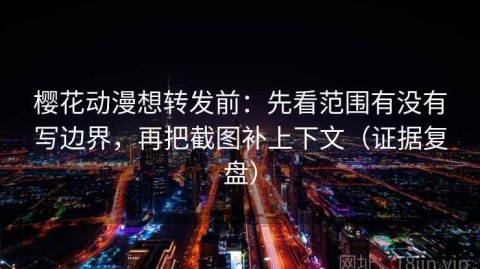 樱花动漫想转发前：先看范围有没有写边界，再把截图补上下文（证据复盘）