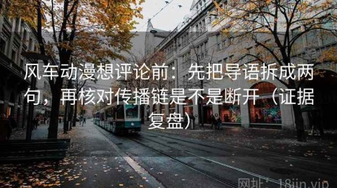 风车动漫想评论前：先把导语拆成两句，再核对传播链是不是断开（证据复盘）