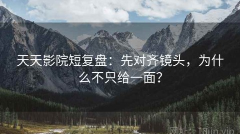 天天影院短复盘：先对齐镜头，为什么不只给一面？