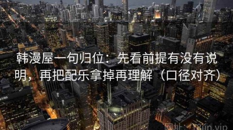 韩漫屋一句归位：先看前提有没有说明，再把配乐拿掉再理解（口径对齐）