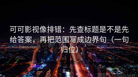 可可影视像排错：先查标题是不是先给答案，再把范围写成边界句（一句归位）