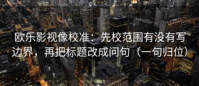 欧乐影视像校准：先校范围有没有写边界，再把标题改成问句（一句归位）