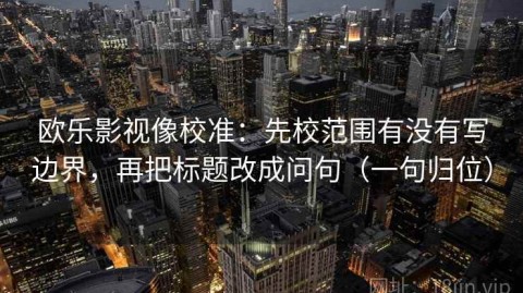 欧乐影视像校准：先校范围有没有写边界，再把标题改成问句（一句归位）