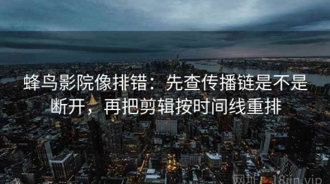 蜂鸟影院像排错：先查传播链是不是断开，再把剪辑按时间线重排