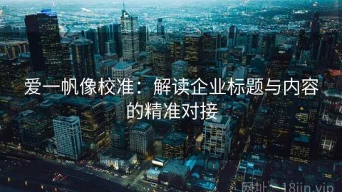 爱一帆像校准：解读企业标题与内容的精准对接