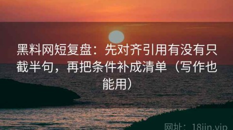 黑料网短复盘：先对齐引用有没有只截半句，再把条件补成清单（写作也能用）