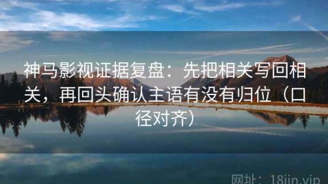 神马影视证据复盘：先把相关写回相关，再回头确认主语有没有归位（口径对齐）