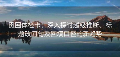 觅圈体检卡：深入探讨越级推断、标题改问句及回填口径的新趋势