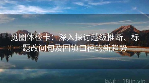 觅圈体检卡：深入探讨越级推断、标题改问句及回填口径的新趋势